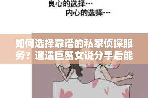 如何选择靠谱的私家侦探服务?遭遇巨蟹女说分手后能否挽回,侦探社能帮到你吗? 如何选择靠谱的私家侦探服务?遭遇巨蟹女说分手后能否挽回,侦探社能帮到你吗?