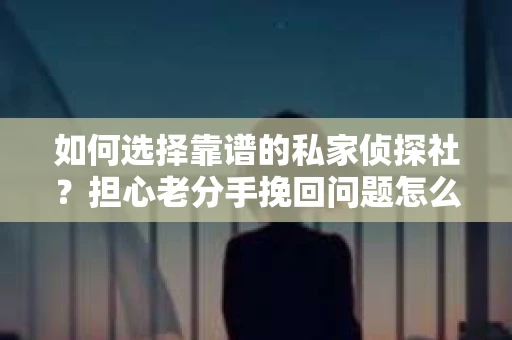 如何选择靠谱的私家侦探社？担心老分手挽回问题怎么办？