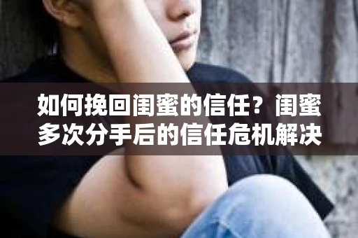 如何挽回闺蜜的信任？闺蜜多次分手后的信任危机解决方案