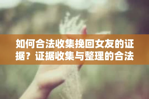 如何合法收集挽回女友的证据？证据收集与整理的合法策略怎么办？