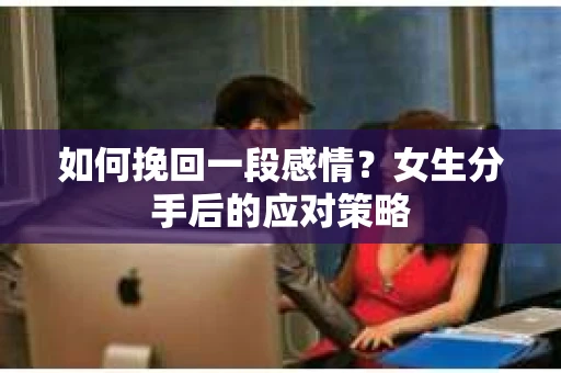 如何挽回一段感情？女生分手后的应对策略