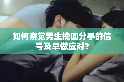 如何察觉男生挽回分手的信号及早做应对？