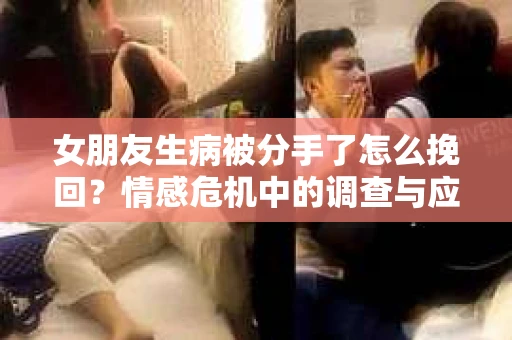 女朋友生病被分手了怎么挽回？情感危机中的调查与应对策略
