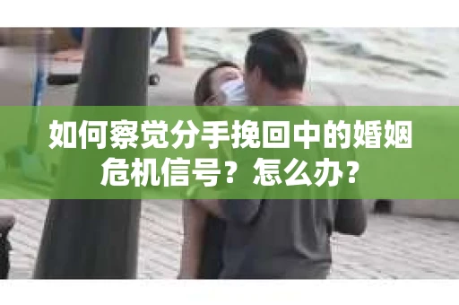 如何察觉分手挽回中的婚姻危机信号？怎么办？