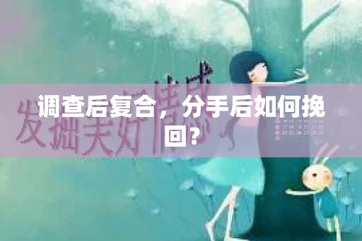 调查后复合，分手后如何挽回？