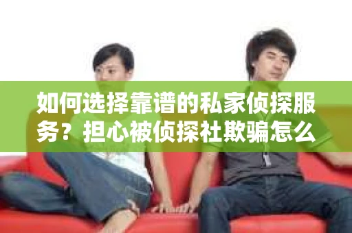 如何选择靠谱的私家侦探服务？担心被侦探社欺骗怎么办？