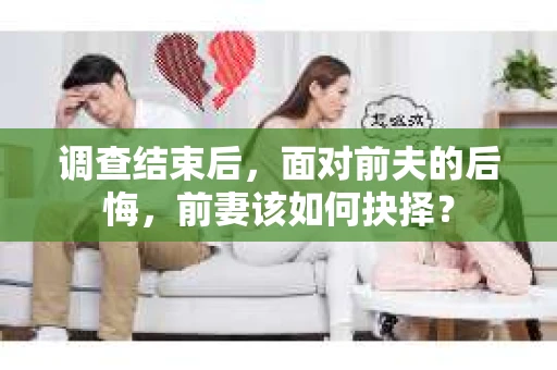 调查结束后，面对前夫的后悔，前妻该如何抉择？
