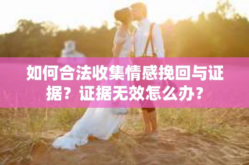 如何合法收集情感挽回与证据？证据无效怎么办？