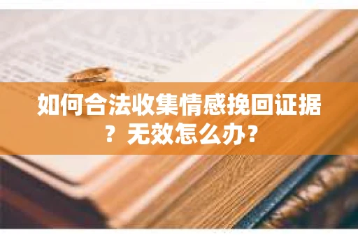 如何合法收集情感挽回证据？无效怎么办？