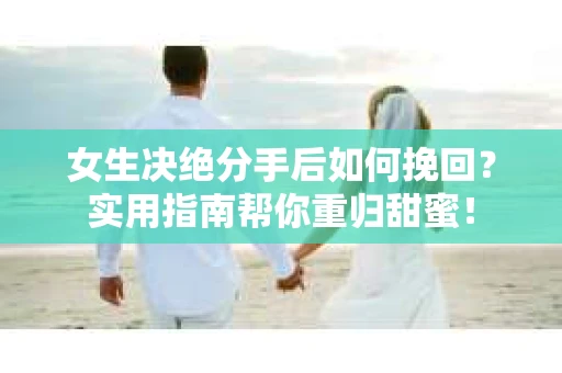 女生决绝分手后如何挽回？实用指南帮你重归甜蜜！