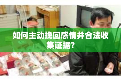 如何主动挽回感情并合法收集证据？