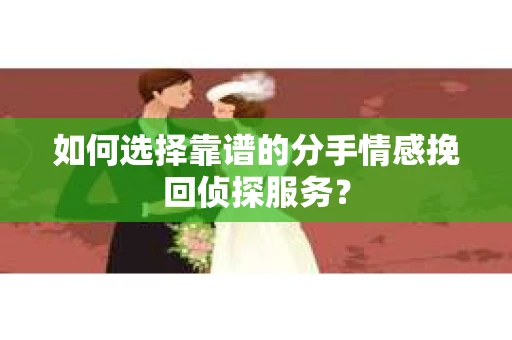 如何选择靠谱的分手情感挽回侦探服务？