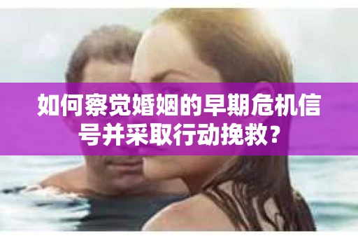 如何察觉婚姻的早期危机信号并采取行动挽救？