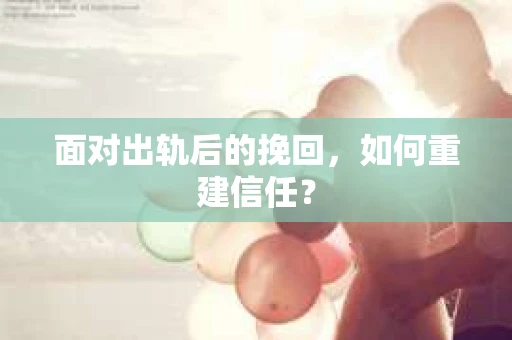 面对出轨后的挽回,如何重建信任? 面对出轨后的挽回,如何重建信任?