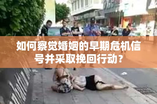 如何察觉婚姻的早期危机信号并采取挽回行动？