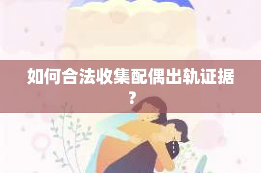 如何合法收集配偶出轨证据？