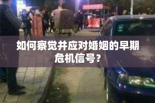 如何察觉并应对婚姻的早期危机信号？