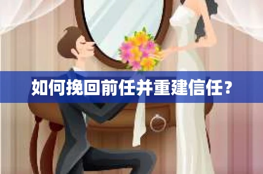 如何挽回前任并重建信任？