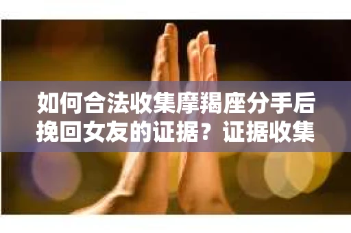 如何合法收集摩羯座分手后挽回女友的证据？证据收集策略与法律风险防范