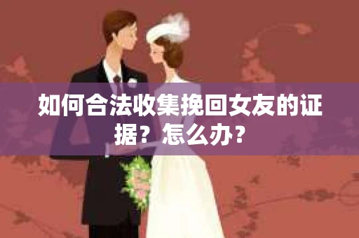 如何合法收集挽回女友的证据？怎么办？