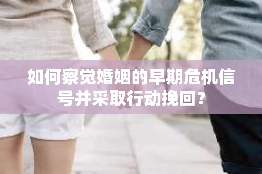 如何察觉婚姻的早期危机信号并采取行动挽回？