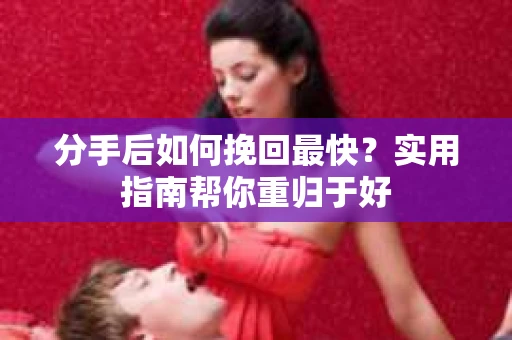分手后如何挽回最快？实用指南帮你重归于好