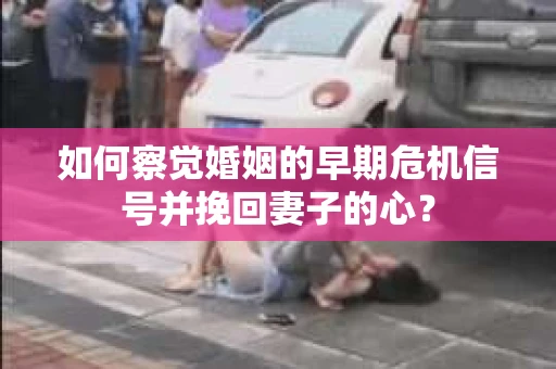 如何察觉婚姻的早期危机信号并挽回妻子的心？