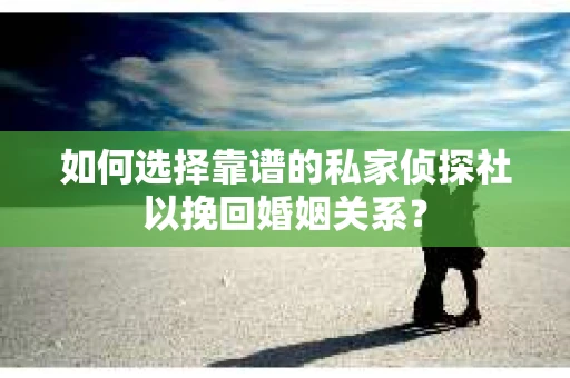如何选择靠谱的私家侦探社以挽回婚姻关系？