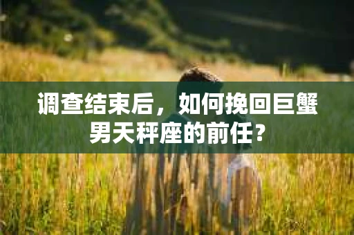 调查结束后，如何挽回巨蟹男天秤座的前任？