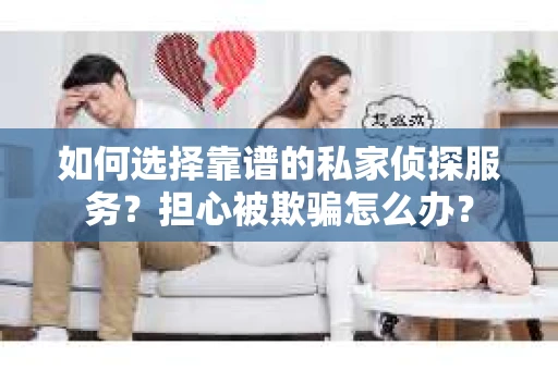 如何选择靠谱的私家侦探服务？担心被欺骗怎么办？