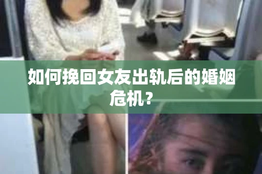 如何挽回女友出轨后的婚姻危机？