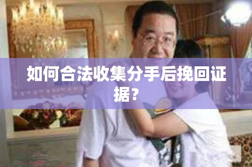 如何合法收集分手后挽回证据？