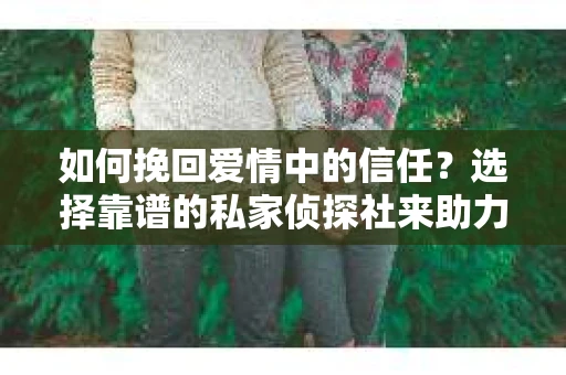 如何挽回爱情中的信任？选择靠谱的私家侦探社来助力