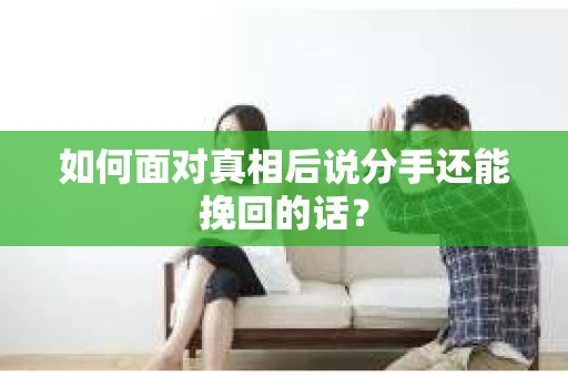 如何面对真相后说分手还能挽回的话? 如何面对真相后说分手还能挽回的话?