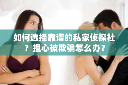 如何选择靠谱的私家侦探社？担心被欺骗怎么办？