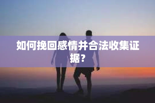 如何挽回感情并合法收集证据？