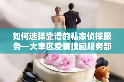 如何选择靠谱的私家侦探服务—大丰区爱情挽回服务部选择指南