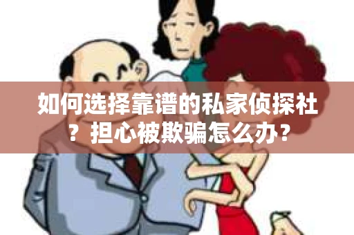 如何选择靠谱的私家侦探社？担心被欺骗怎么办？