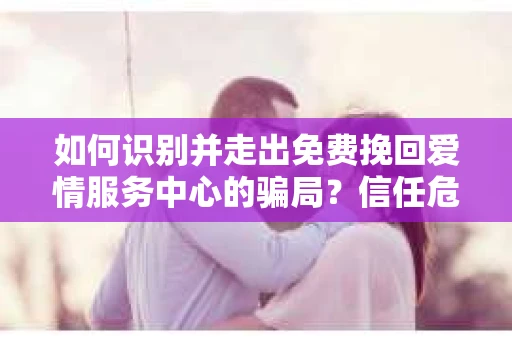 如何识别并走出免费挽回爱情服务中心的骗局？信任危机解决方案