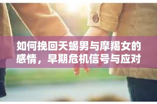 如何挽回天蝎男与摩羯女的感情，早期危机信号与应对策略