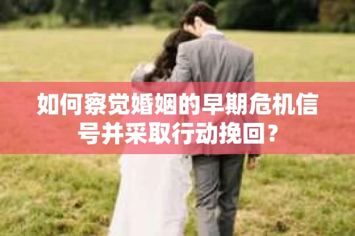 如何察觉婚姻的早期危机信号并采取行动挽回? 如何察觉婚姻的早期危机信号并采取行动挽回?