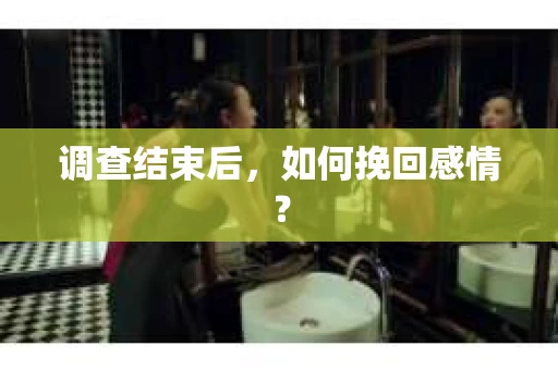 调查结束后,如何挽回感情? 调查结束后,如何挽回感情?