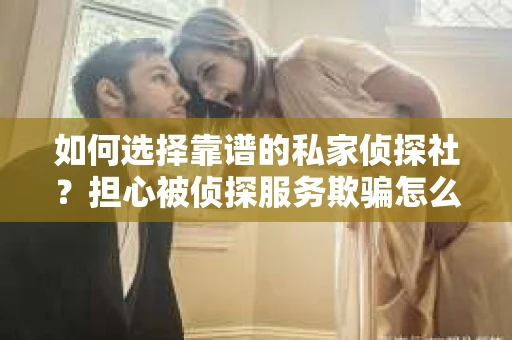 如何选择靠谱的私家侦探社？担心被侦探服务欺骗怎么办？