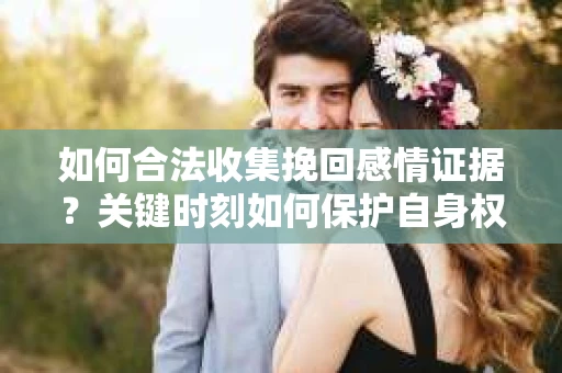 如何合法收集挽回感情证据？关键时刻如何保护自身权益？