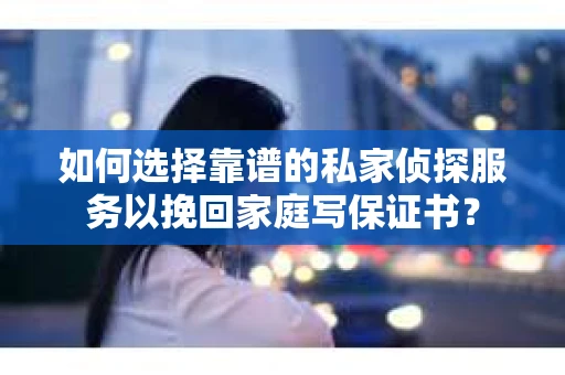 如何选择靠谱的私家侦探服务以挽回家庭写保证书？