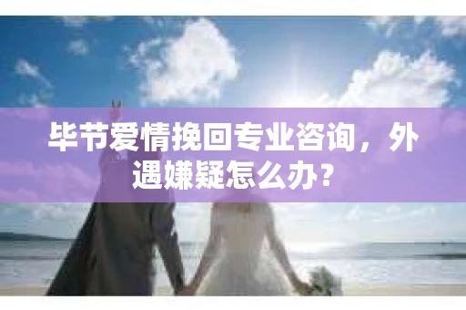 毕节爱情挽回专业咨询,外遇嫌疑怎么办? 毕节爱情挽回专业咨询,外遇嫌疑怎么办?