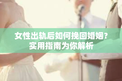 女性出轨后如何挽回婚姻？实用指南为你解析