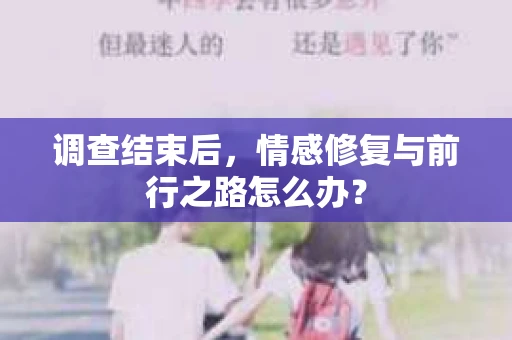 调查结束后，情感修复与前行之路怎么办？