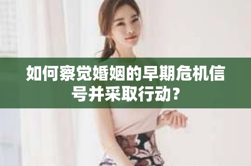 如何察觉婚姻的早期危机信号并采取行动? 如何察觉婚姻的早期危机信号并采取行动?