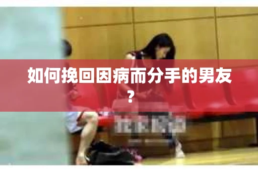 如何挽回因病而分手的男友? 如何挽回因病而分手的男友?